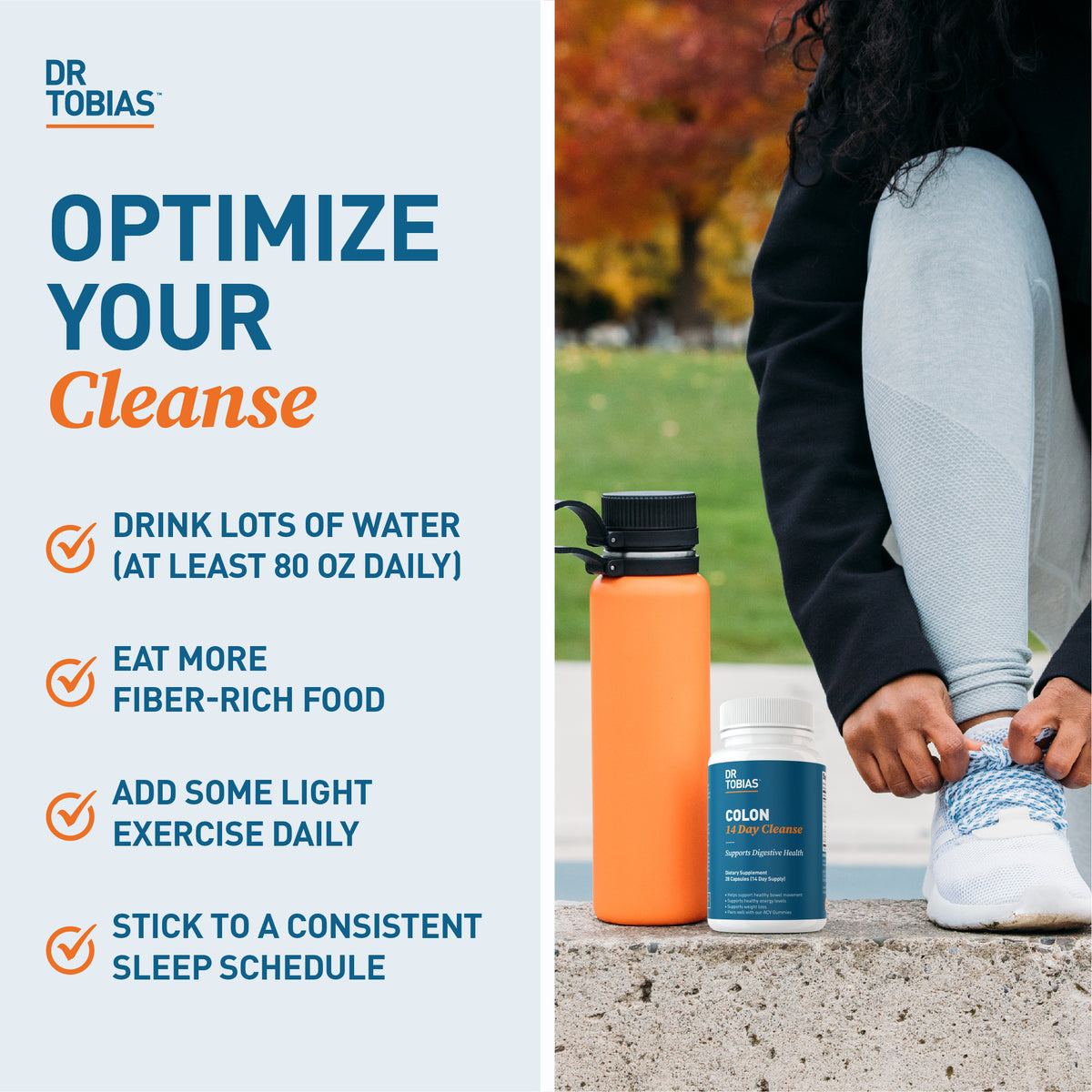 optimize your cleanse by drinking lots of water, eat more fiber, add daily light exercise, stick to a consistent sleep schedule. 